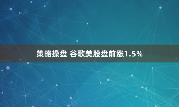 策略操盘 谷歌美股盘前涨1.5%