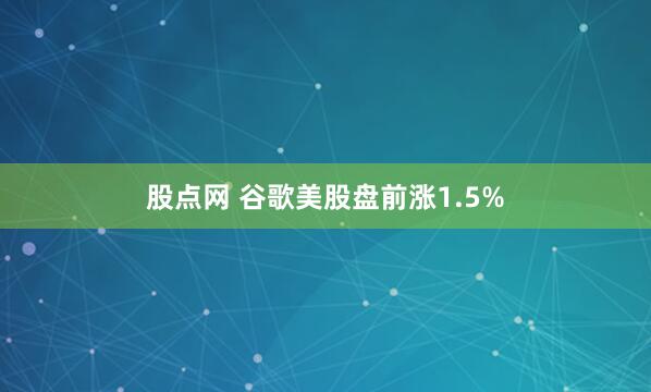 股点网 谷歌美股盘前涨1.5%