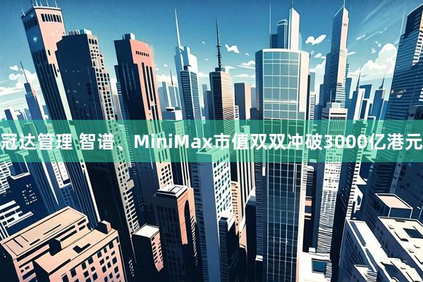 冠达管理 智谱、MiniMax市值双双冲破3000亿港元
