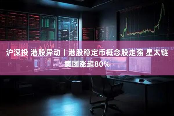 沪深投 港股异动｜港股稳定币概念股走强 星太链集团涨超80%