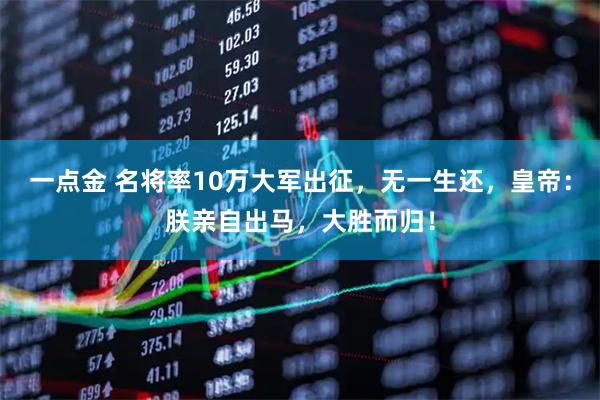一点金 名将率10万大军出征，无一生还，皇帝：朕亲自出马，大胜而归！