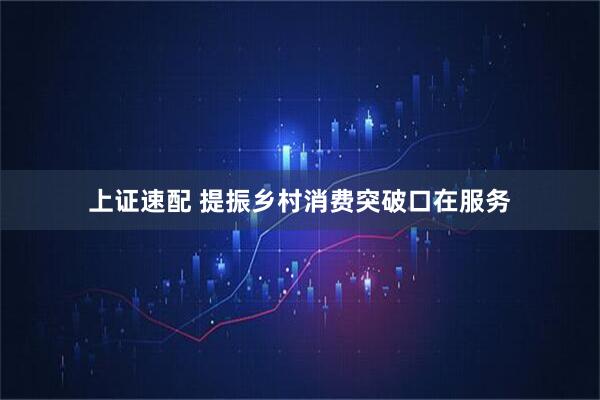 上证速配 提振乡村消费突破口在服务