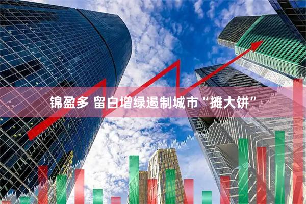 锦盈多 留白增绿遏制城市“摊大饼”