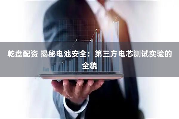 乾盘配资 揭秘电池安全：第三方电芯测试实验的全貌