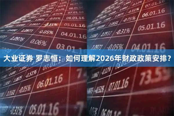 大业证券 罗志恒：如何理解2026年财政政策安排？