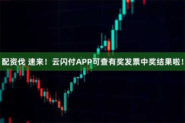 配资伐 速来！云闪付APP可查有奖发票中奖结果啦！