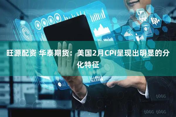 旺源配资 华泰期货：美国2月CPI呈现出明显的分化特征