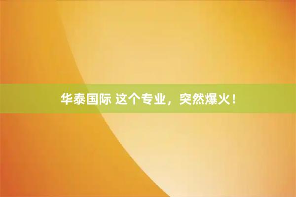 华泰国际 这个专业，突然爆火！