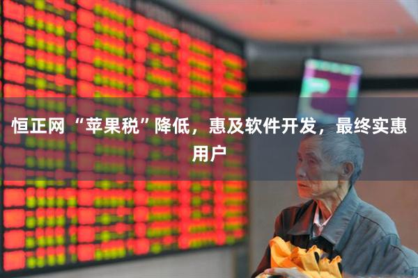恒正网 “苹果税”降低，惠及软件开发，最终实惠用户