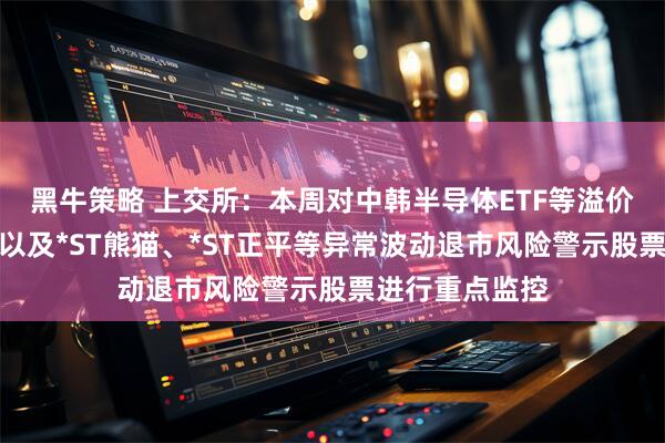 黑牛策略 上交所：本周对中韩半导体ETF等溢价较高的基金，以及*ST熊猫、*ST正平等异常波动退市风险警示股票进行重点监控