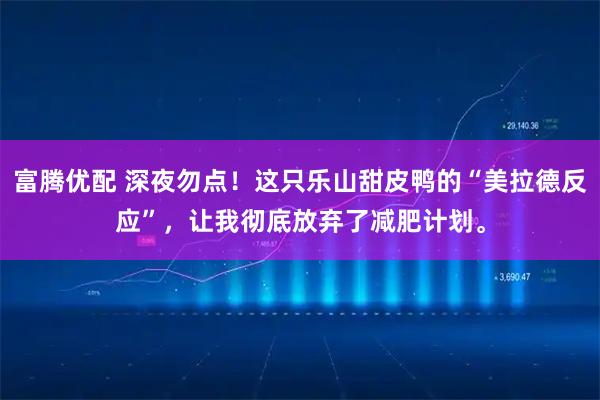 富腾优配 深夜勿点！这只乐山甜皮鸭的“美拉德反应”，让我彻底放弃了减肥计划。