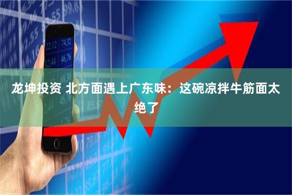 龙坤投资 北方面遇上广东味：这碗凉拌牛筋面太绝了