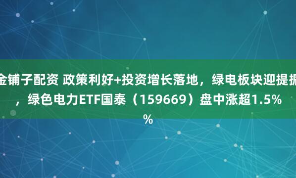 金铺子配资 政策利好+投资增长落地，绿电板块迎提振，绿色电力ETF国泰（159669）盘中涨超1.5%
