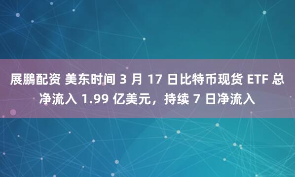 展鵬配资 美东时间 3 月 17 日比特币现货 ETF 总净流入 1.99 亿美元，持续 7 日净流入