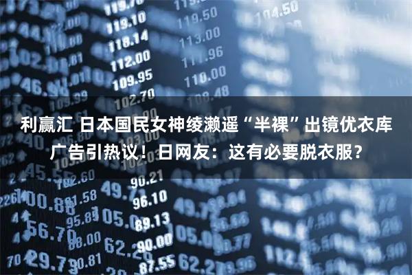 利赢汇 日本国民女神绫濑遥“半裸”出镜优衣库广告引热议！日网友：这有必要脱衣服？