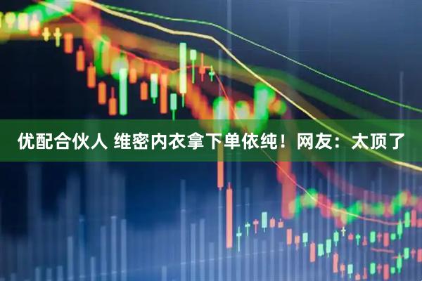 优配合伙人 维密内衣拿下单依纯！网友：太顶了