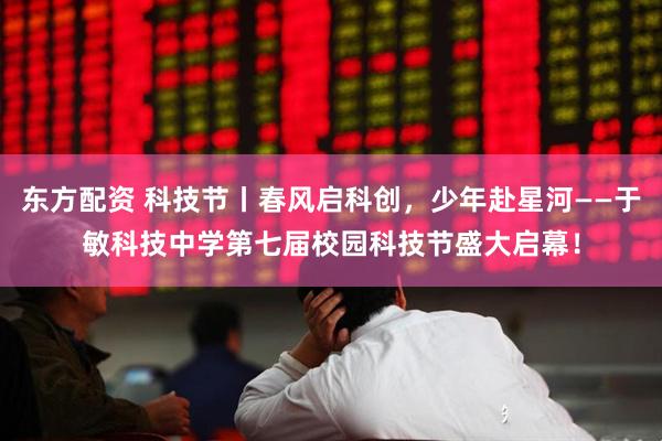 东方配资 科技节丨春风启科创，少年赴星河——于敏科技中学第七届校园科技节盛大启幕！