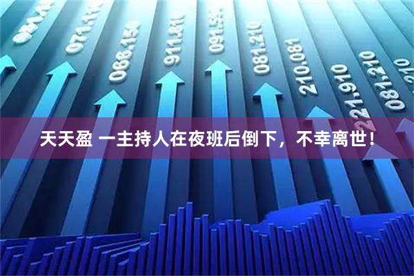 天天盈 一主持人在夜班后倒下，不幸离世！