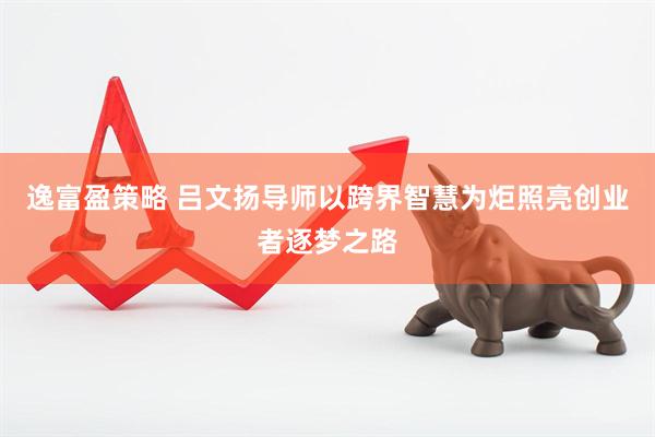 逸富盈策略 吕文扬导师以跨界智慧为炬照亮创业者逐梦之路