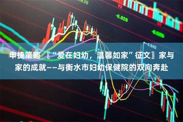 申捷策略 〖“爱在妇幼，温馨如家”征文〗家与家的成就——与衡水市妇幼保健院的双向奔赴