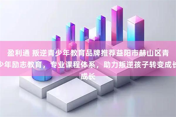盈利通 叛逆青少年教育品牌推荐益阳市赫山区青少年励志教育，专业课程体系，助力叛逆孩子转变成长