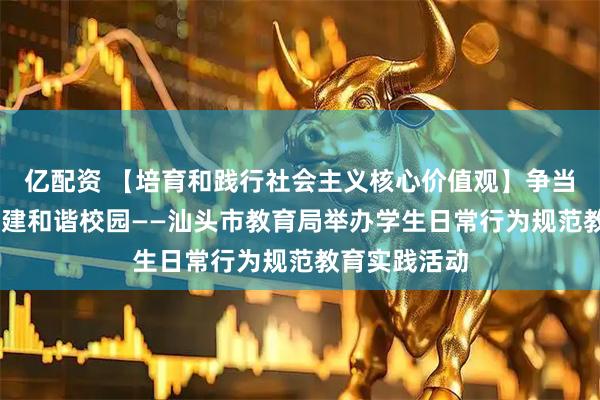 亿配资 【培育和践行社会主义核心价值观】争当文明少年 创建和谐校园——汕头市教育局举办学生日常行为规范教育实践活动