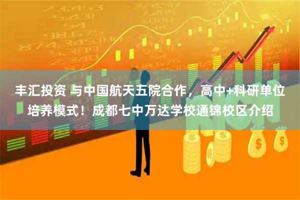 丰汇投资 与中国航天五院合作，高中+科研单位培养模式！成都七中万达学校通锦校区介绍