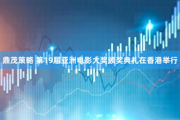 鼎茂策略 第19届亚洲电影大奖颁奖典礼在香港举行