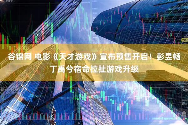 谷锦网 电影《天才游戏》宣布预售开启！彭昱畅丁禹兮宿命拉扯游戏升级