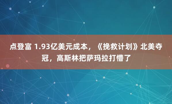 点登富 1.93亿美元成本，《挽救计划》北美夺冠，高斯林把萨玛拉打懵了