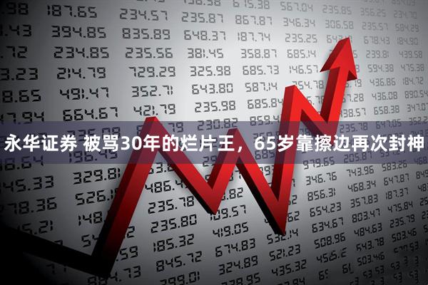 永华证券 被骂30年的烂片王，65岁靠擦边再次封神