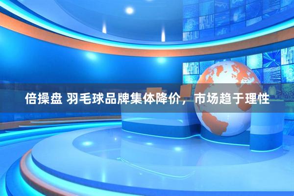 倍操盘 羽毛球品牌集体降价，市场趋于理性