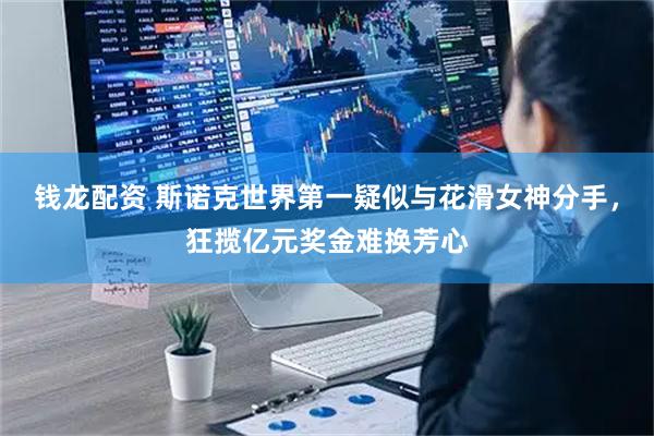 钱龙配资 斯诺克世界第一疑似与花滑女神分手，狂揽亿元奖金难换芳心