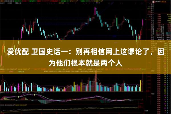 爱优配 卫国史话一：别再相信网上这谬论了，因为他们根本就是两个人