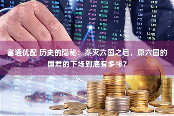 富通优配 历史的隐秘：秦灭六国之后，原六国的国君的下场到底有多惨？