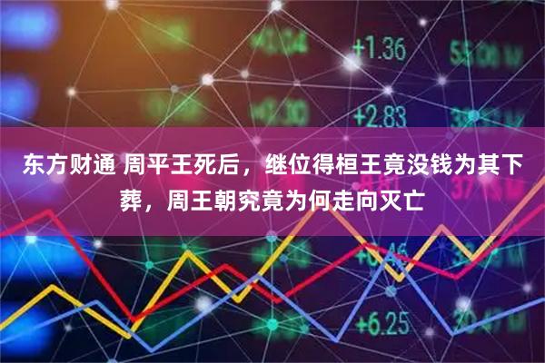 东方财通 周平王死后，继位得桓王竟没钱为其下葬，周王朝究竟为何走向灭亡