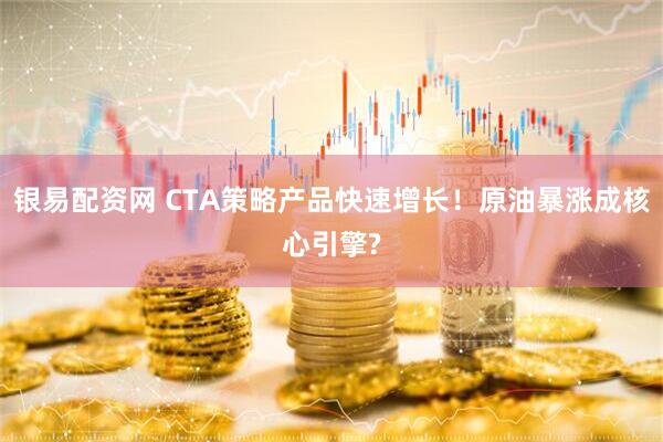 银易配资网 CTA策略产品快速增长！原油暴涨成核心引擎?