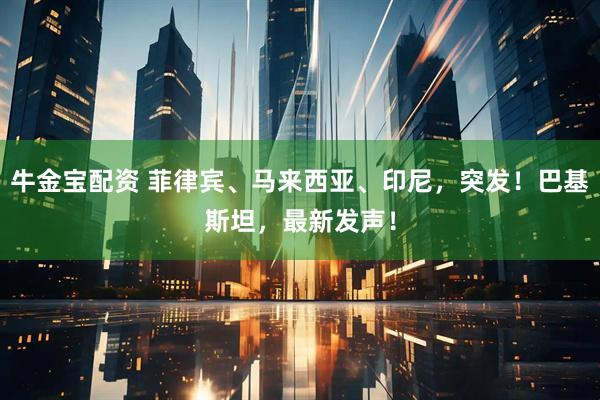 牛金宝配资 菲律宾、马来西亚、印尼，突发！巴基斯坦，最新发声！