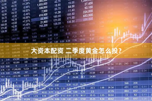 大资本配资 二季度黄金怎么投？
