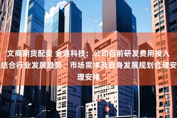 文商期货配资 金道科技：公司目前研发费用投入系结合行业发展趋势、市场需求及自身发展规划合理安排