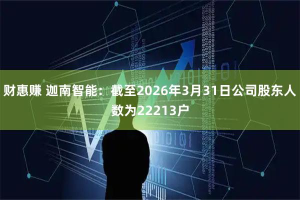 财惠赚 迦南智能：截至2026年3月31日公司股东人数为22213户