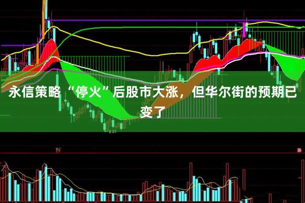 永信策略 “停火”后股市大涨，但华尔街的预期已变了