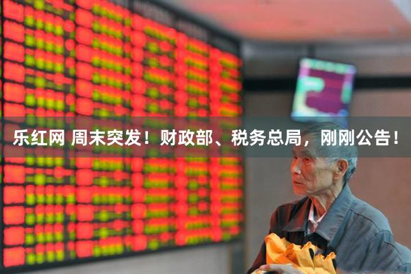 乐红网 周末突发！财政部、税务总局，刚刚公告！