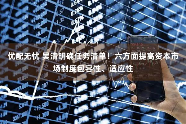 优配无忧 吴清明确任务清单！六方面提高资本市场制度包容性、适应性