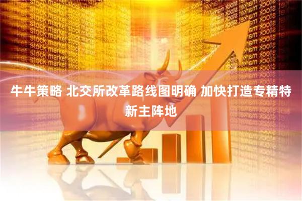 牛牛策略 北交所改革路线图明确 加快打造专精特新主阵地