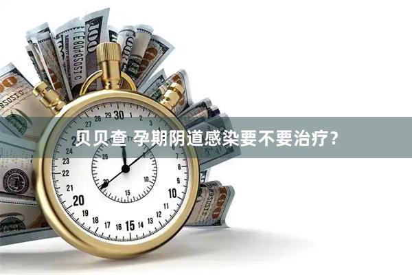 贝贝查 孕期阴道感染要不要治疗？