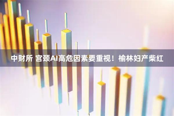 中财所 宫颈AI高危因素要重视！榆林妇产柴红