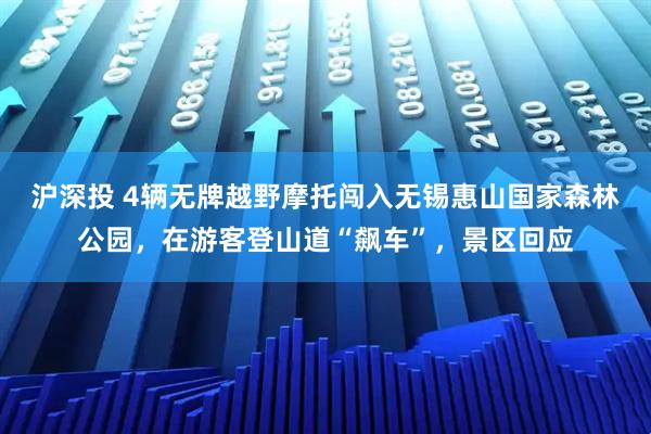 沪深投 4辆无牌越野摩托闯入无锡惠山国家森林公园，在游客登山道“飙车”，景区回应