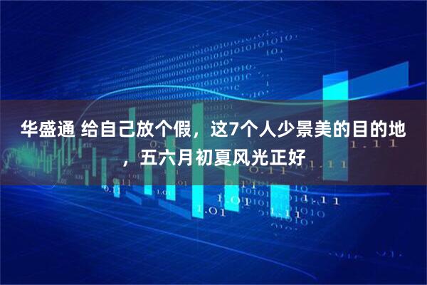华盛通 给自己放个假，这7个人少景美的目的地，五六月初夏风光正好