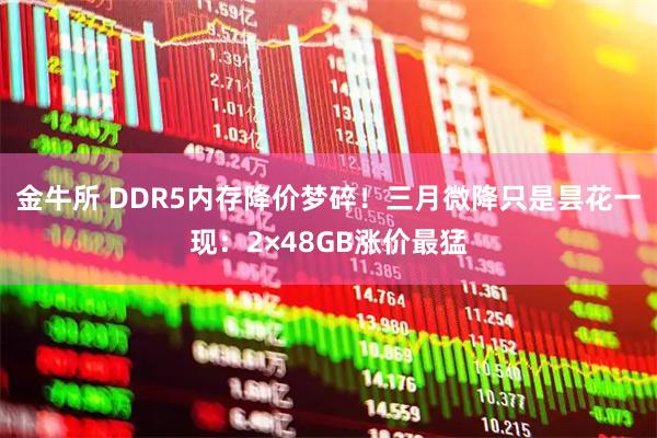 金牛所 DDR5内存降价梦碎！三月微降只是昙花一现：2×48GB涨价最猛